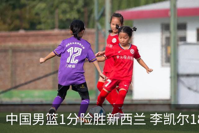 中国男篮1分险胜新西兰 李凯尔18分+致胜抢断