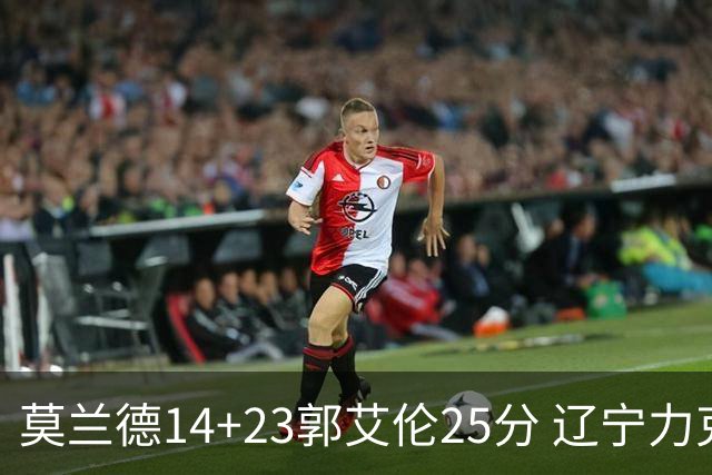 莫兰德14+23郭艾伦25分 辽宁力克首钢总分1-0
